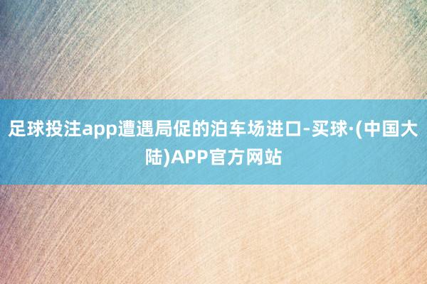 足球投注app遭遇局促的泊车场进口-买球·(中国大陆)APP官方网站