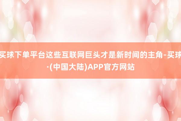 买球下单平台这些互联网巨头才是新时间的主角-买球·(中国大陆)APP官方网站