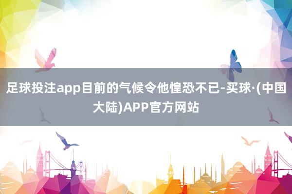 足球投注app目前的气候令他惶恐不已-买球·(中国大陆)APP官方网站