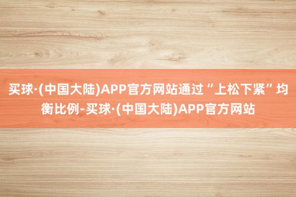 买球·(中国大陆)APP官方网站通过“上松下紧”均衡比例-买球·(中国大陆)APP官方网站