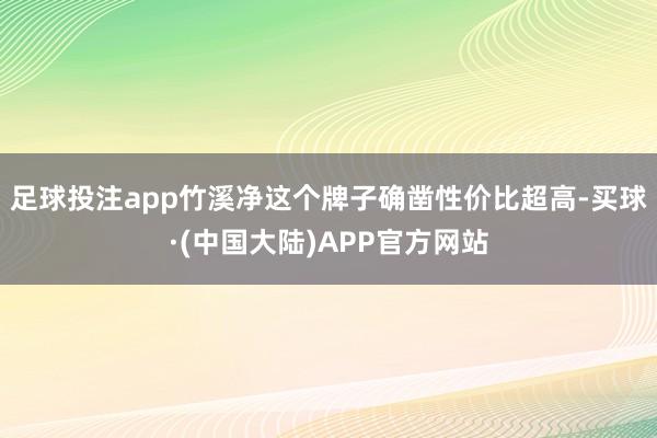 足球投注app竹溪净这个牌子确凿性价比超高-买球·(中国大陆)APP官方网站