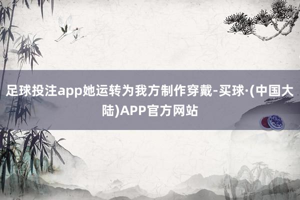 足球投注app她运转为我方制作穿戴-买球·(中国大陆)APP官方网站