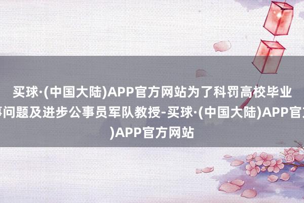 买球·(中国大陆)APP官方网站为了科罚高校毕业生办事问题及进步公事员军队教授-买球·(中国大陆)APP官方网站