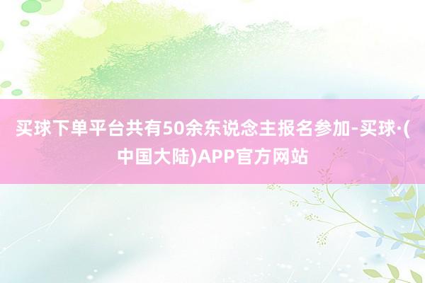买球下单平台共有50余东说念主报名参加-买球·(中国大陆)APP官方网站
