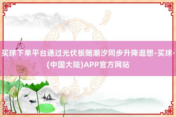 买球下单平台通过光伏板随潮汐同步升降遐想-买球·(中国大陆)APP官方网站