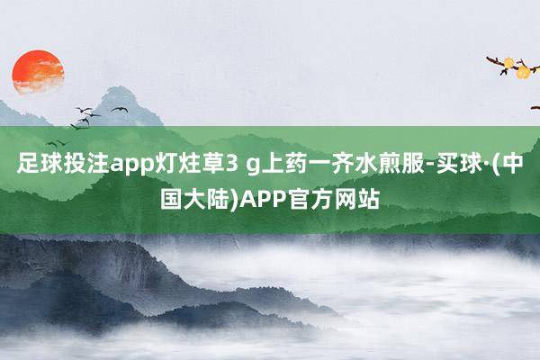 足球投注app灯炷草3 g上药一齐水煎服-买球·(中国大陆)APP官方网站