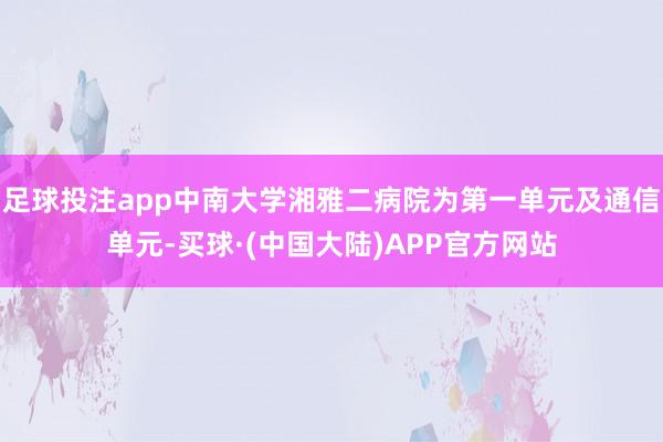 足球投注app中南大学湘雅二病院为第一单元及通信单元-买球·(中国大陆)APP官方网站