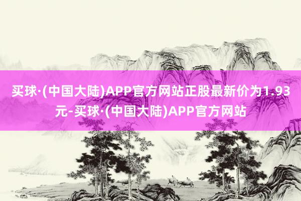 买球·(中国大陆)APP官方网站正股最新价为1.93元-买球·(中国大陆)APP官方网站