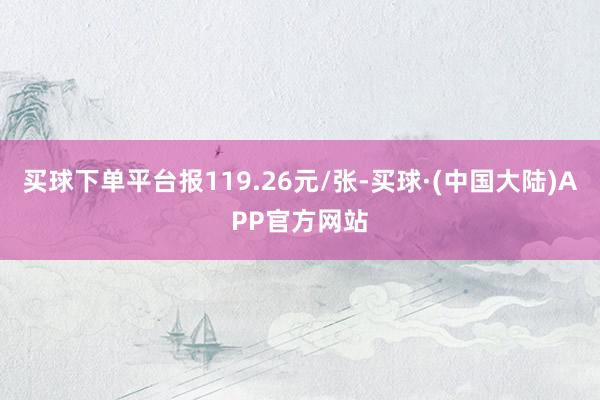 买球下单平台报119.26元/张-买球·(中国大陆)APP官方网站