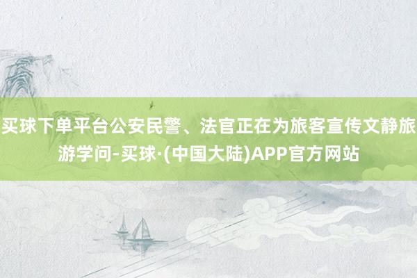 买球下单平台公安民警、法官正在为旅客宣传文静旅游学问-买球·(中国大陆)APP官方网站