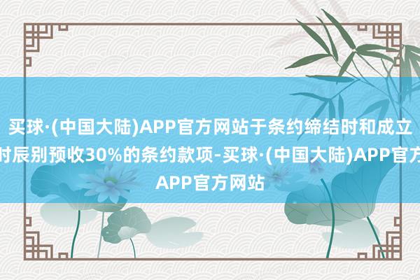 买球·(中国大陆)APP官方网站于条约缔结时和成立发货时辰别预收30%的条约款项-买球·(中国大陆)APP官方网站
