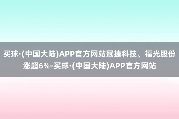 买球·(中国大陆)APP官方网站冠捷科技、福光股份涨超6%-买球·(中国大陆)APP官方网站