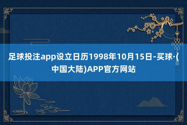 足球投注app设立日历1998年10月15日-买球·(中国大陆)APP官方网站