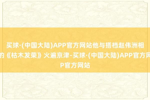 买球·(中国大陆)APP官方网站他与搭档赵伟洲相助的《枯木发荣》火遍京津-买球·(中国大陆)APP官方网站