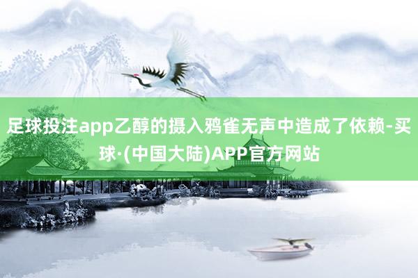 足球投注app乙醇的摄入鸦雀无声中造成了依赖-买球·(中国大陆)APP官方网站