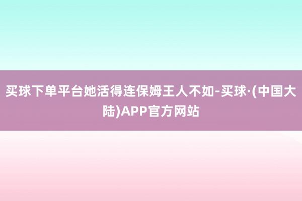 买球下单平台她活得连保姆王人不如-买球·(中国大陆)APP官方网站