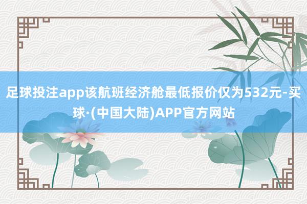 足球投注app该航班经济舱最低报价仅为532元-买球·(中国大陆)APP官方网站