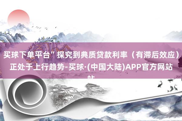买球下单平台”探究到典质贷款利率（有滞后效应）正处于上行趋势-买球·(中国大陆)APP官方网站