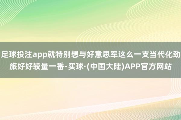 足球投注app就特别想与好意思军这么一支当代化劲旅好好较量一番-买球·(中国大陆)APP官方网站
