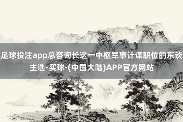足球投注app总咨询长这一中枢军事计谋职位的东谈主选-买球·(中国大陆)APP官方网站