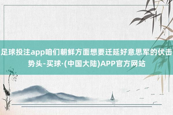足球投注app咱们朝鲜方面想要迁延好意思军的伏击势头-买球·(中国大陆)APP官方网站