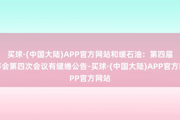 买球·(中国大陆)APP官方网站和缓石油：第四届监事会第四次会议有缱绻公告-买球·(中国大陆)APP官方网站
