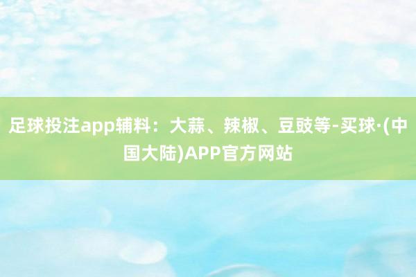 足球投注app辅料：大蒜、辣椒、豆豉等-买球·(中国大陆)APP官方网站