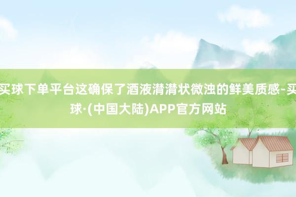 买球下单平台这确保了酒液潸潸状微浊的鲜美质感-买球·(中国大陆)APP官方网站