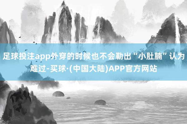 足球投注app外穿的时候也不会勒出“小肚腩”认为难过-买球·(中国大陆)APP官方网站
