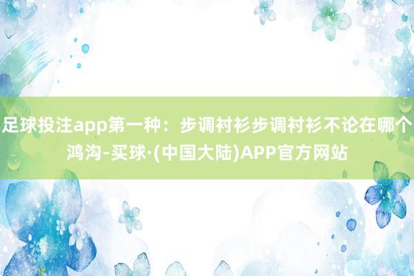 足球投注app第一种：步调衬衫步调衬衫不论在哪个鸿沟-买球·(中国大陆)APP官方网站