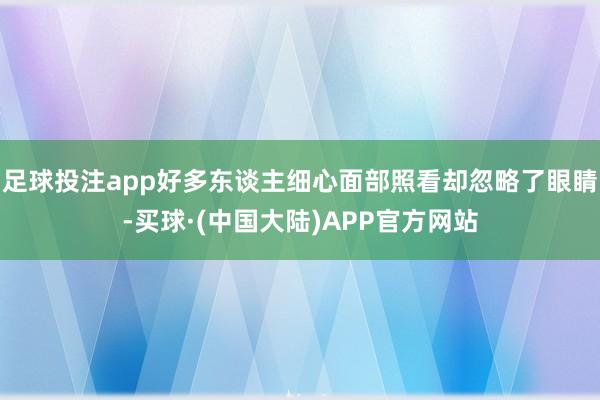 足球投注app好多东谈主细心面部照看却忽略了眼睛-买球·(中国大陆)APP官方网站