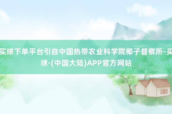 买球下单平台引自中国热带农业科学院椰子督察所-买球·(中国大陆)APP官方网站