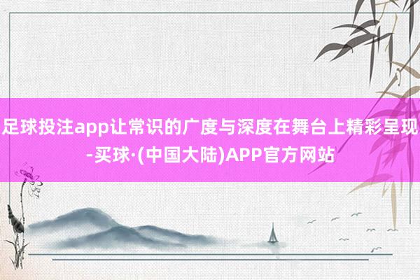 足球投注app让常识的广度与深度在舞台上精彩呈现-买球·(中国大陆)APP官方网站