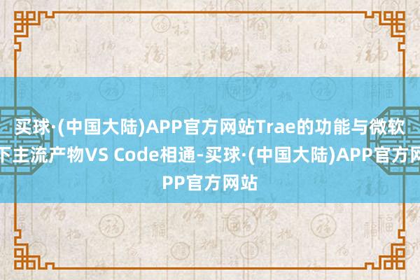 买球·(中国大陆)APP官方网站Trae的功能与微软旗下主流产物VS Code相通-买球·(中国大陆)APP官方网站