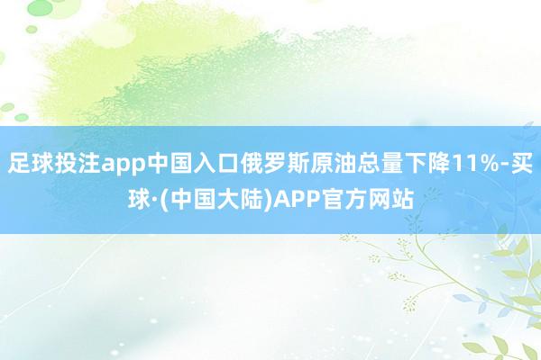 足球投注app中国入口俄罗斯原油总量下降11%-买球·(中国大陆)APP官方网站