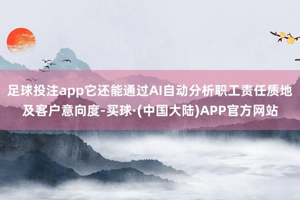 足球投注app它还能通过AI自动分析职工责任质地及客户意向度-买球·(中国大陆)APP官方网站