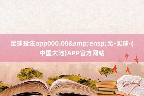 足球投注app000.00 元-买球·(中国大陆)APP官方网站