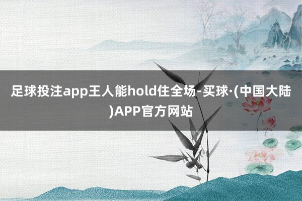 足球投注app王人能hold住全场-买球·(中国大陆)APP官方网站