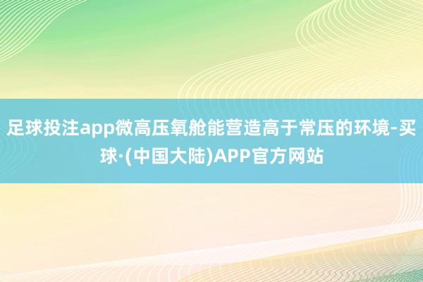 足球投注app微高压氧舱能营造高于常压的环境-买球·(中国大陆)APP官方网站