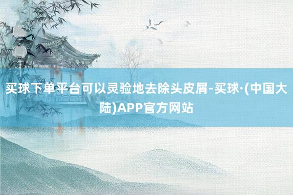 买球下单平台可以灵验地去除头皮屑-买球·(中国大陆)APP官方网站