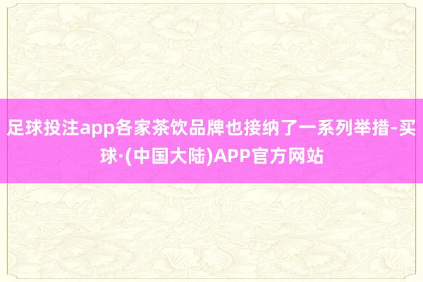 足球投注app各家茶饮品牌也接纳了一系列举措-买球·(中国大陆)APP官方网站