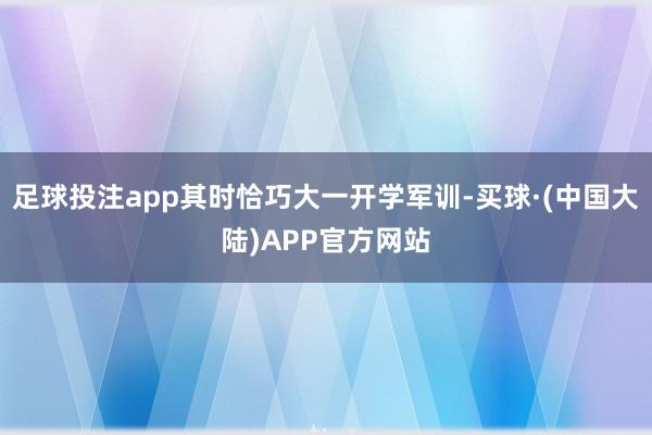 足球投注app其时恰巧大一开学军训-买球·(中国大陆)APP官方网站