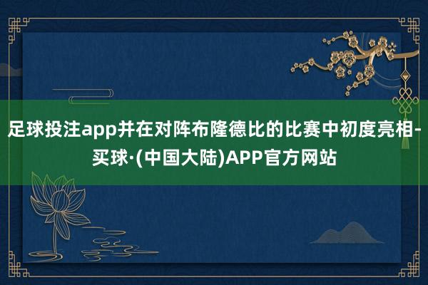 足球投注app并在对阵布隆德比的比赛中初度亮相-买球·(中国大陆)APP官方网站