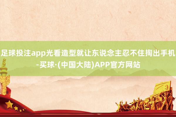 足球投注app光看造型就让东说念主忍不住掏出手机-买球·(中国大陆)APP官方网站