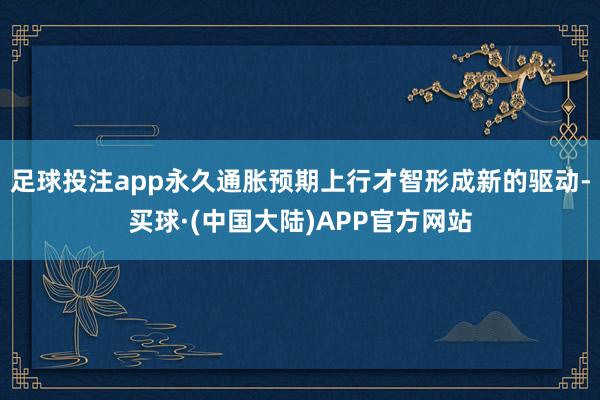 足球投注app永久通胀预期上行才智形成新的驱动-买球·(中国大陆)APP官方网站