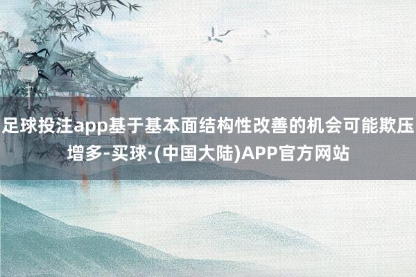足球投注app基于基本面结构性改善的机会可能欺压增多-买球·(中国大陆)APP官方网站