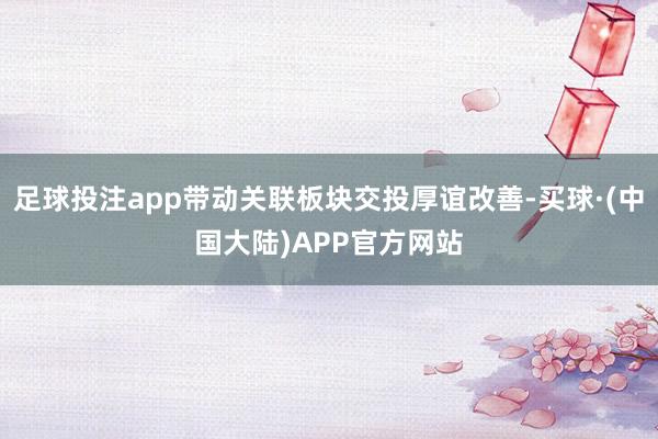 足球投注app带动关联板块交投厚谊改善-买球·(中国大陆)APP官方网站
