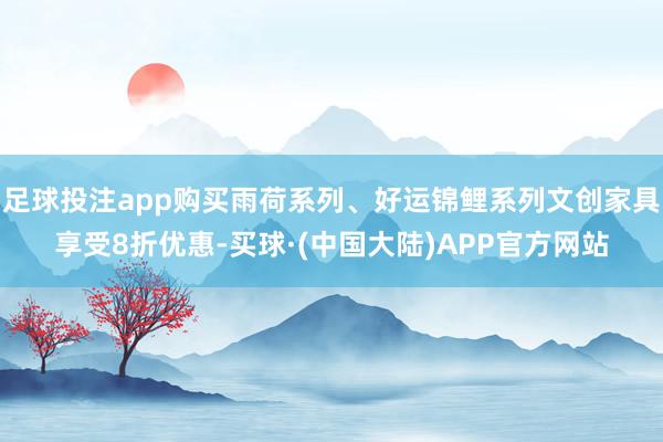 足球投注app购买雨荷系列、好运锦鲤系列文创家具享受8折优惠-买球·(中国大陆)APP官方网站
