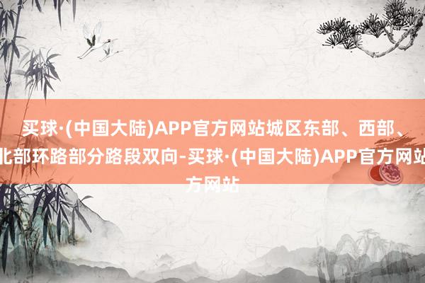 买球·(中国大陆)APP官方网站城区东部、西部、北部环路部分路段双向-买球·(中国大陆)APP官方网站