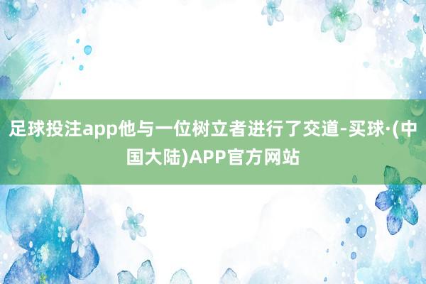 足球投注app他与一位树立者进行了交道-买球·(中国大陆)APP官方网站